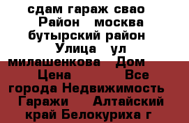 сдам гараж свао › Район ­ москва бутырский район › Улица ­ ул милашенкова › Дом ­ 12 › Цена ­ 3 000 - Все города Недвижимость » Гаражи   . Алтайский край,Белокуриха г.